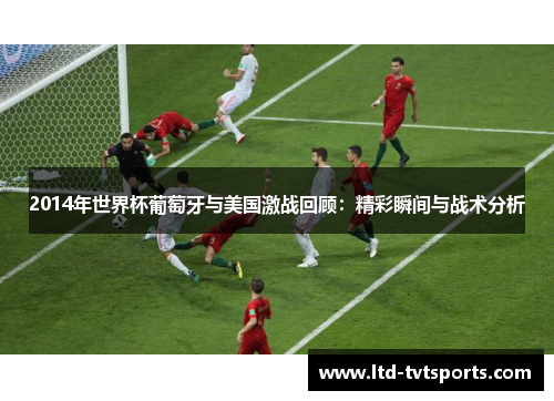 2014年世界杯葡萄牙与美国激战回顾：精彩瞬间与战术分析