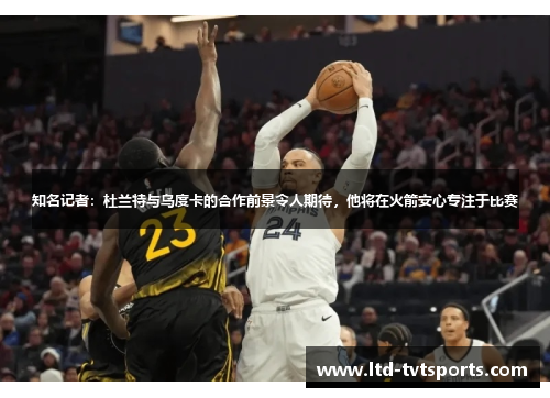知名记者：杜兰特与乌度卡的合作前景令人期待，他将在火箭安心专注于比赛