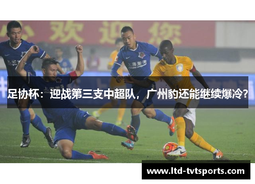 足协杯：迎战第三支中超队，广州豹还能继续爆冷？
