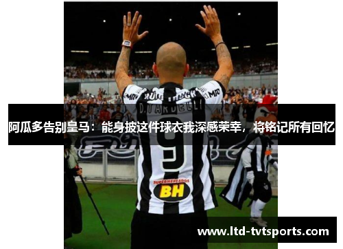 阿瓜多告别皇马：能身披这件球衣我深感荣幸，将铭记所有回忆